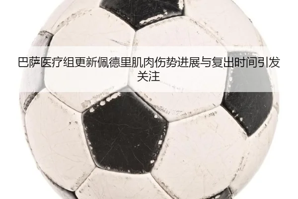 巴萨医疗组更新佩德里肌肉伤势进展与复出时间引发关注