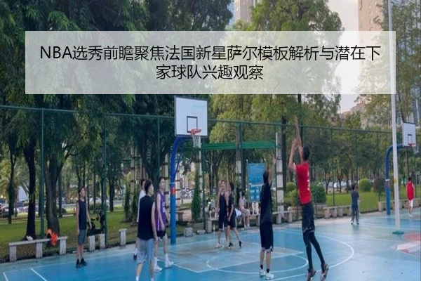 NBA选秀前瞻聚焦法国新星萨尔模板解析与潜在下家球队兴趣观察