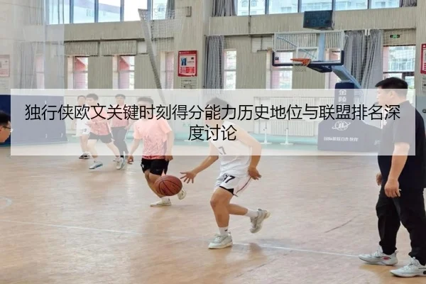 独行侠欧文关键时刻得分能力历史地位与联盟排名深度讨论