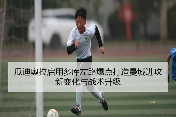 瓜迪奥拉启用多库左路爆点打造曼城进攻新变化与战术升级