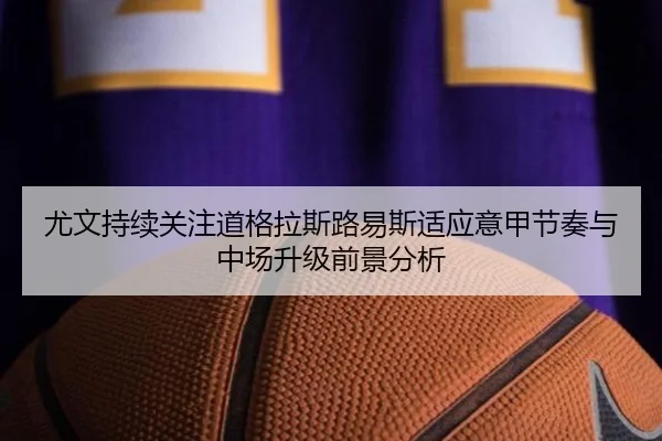 尤文持续关注道格拉斯路易斯适应意甲节奏与中场升级前景分析
