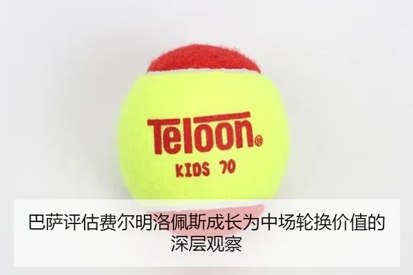 巴萨评估费尔明洛佩斯成长为中场轮换价值的深层观察