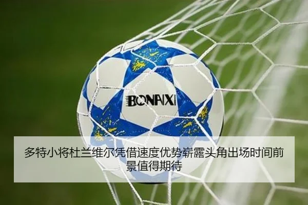 多特小将杜兰维尔凭借速度优势崭露头角出场时间前景值得期待