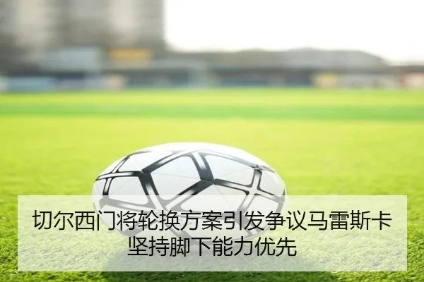 切尔西门将轮换方案引发争议马雷斯卡坚持脚下能力优先